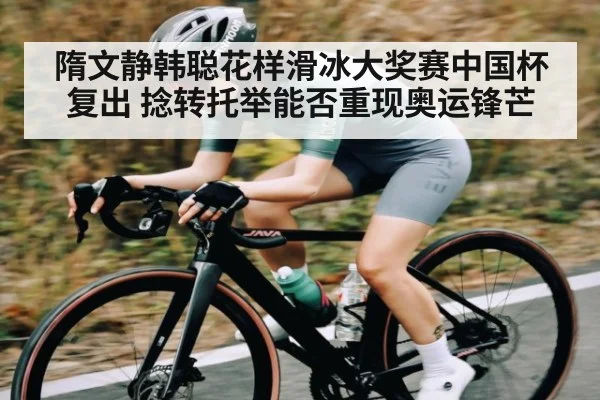 隋文静韩聪花样滑冰大奖赛中国杯复出 捻转托举能否重现奥运锋芒